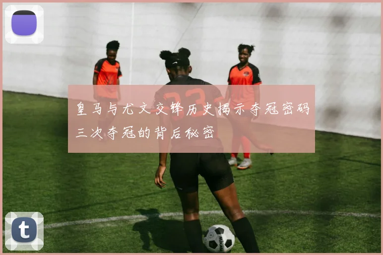 皇马与尤文交锋历史揭示夺冠密码三次夺冠的背后秘密