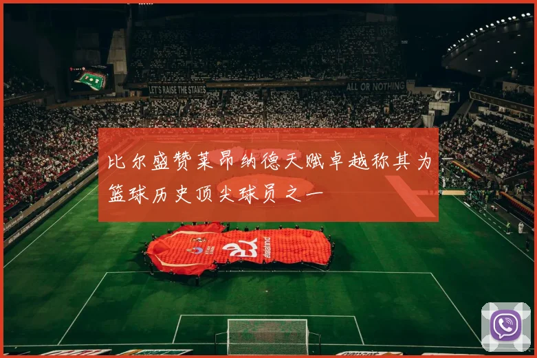 比尔盛赞莱昂纳德天赋卓越称其为篮球历史顶尖球员之一