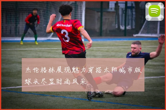 杰伦格林展现魅力穿搭太阳城市版球衣尽显时尚风采