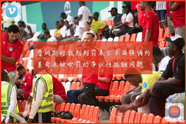 詹姆斯对裁判判罚表示不满强调约基奇未被吹罚的争议性接触问题