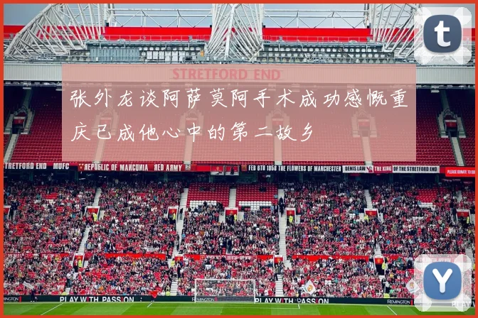 张外龙谈阿萨莫阿手术成功感慨重庆已成他心中的第二故乡