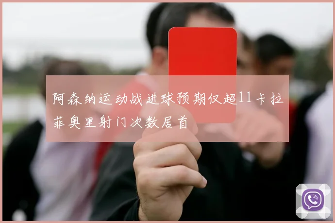 阿森纳运动战进球预期仅超11卡拉菲奥里射门次数居首