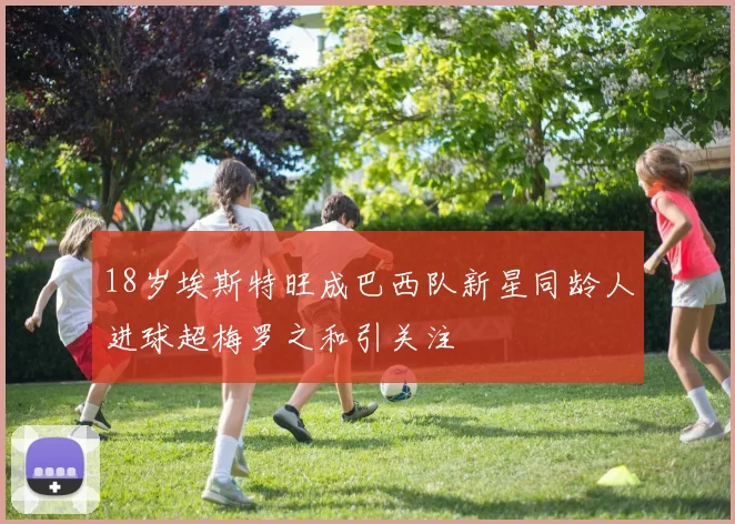 18岁埃斯特旺成巴西队新星同龄人进球超梅罗之和引关注