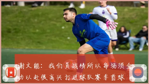 谢文能：我们负战绩所以每场须全力以赴很高兴打进球队赛季首球