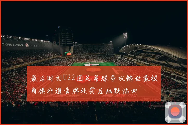 最后时刻U22国足角球争议鲍世蒙拔角旗杆遭黄牌处罚后幽默插回