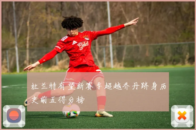 杜兰特有望新赛季超越乔丹跻身历史前五得分榜