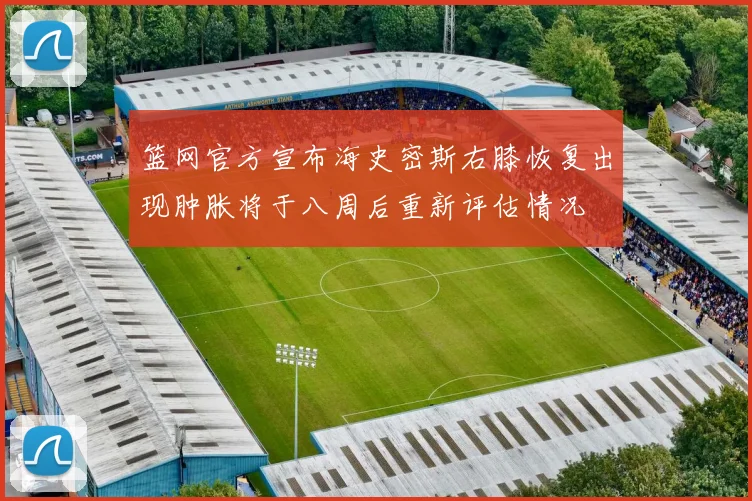 篮网官方宣布海史密斯右膝恢复出现肿胀将于八周后重新评估情况