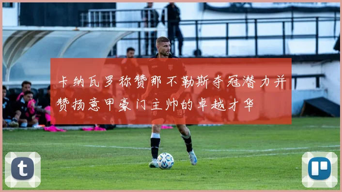 卡纳瓦罗称赞那不勒斯夺冠潜力并赞扬意甲豪门主帅的卓越才华