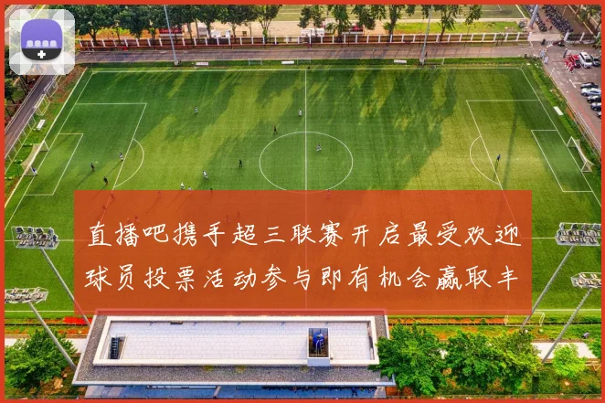 直播吧携手超三联赛开启最受欢迎球员投票活动参与即有机会赢取丰厚奖品