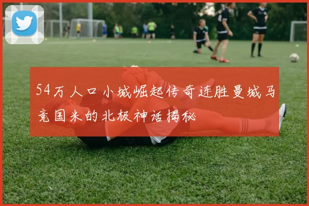 54万人口小城崛起传奇连胜曼城马竞国米的北极神话揭秘