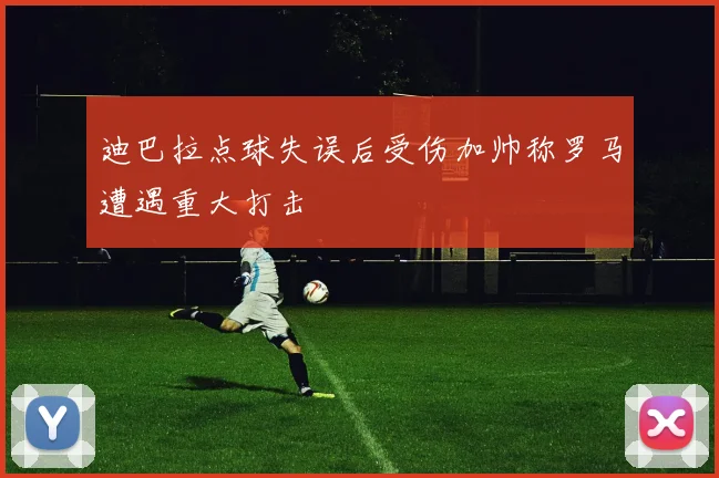 迪巴拉点球失误后受伤加帅称罗马遭遇重大打击
