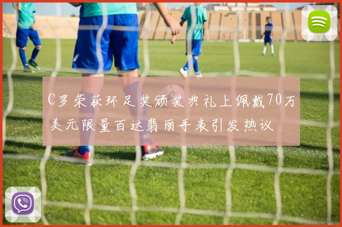 C罗荣获环足奖颁奖典礼上佩戴70万美元限量百达翡丽手表引发热议