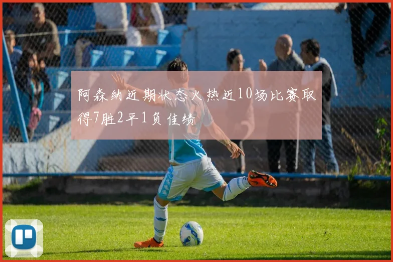 阿森纳近期状态火热近10场比赛取得7胜2平1负佳绩