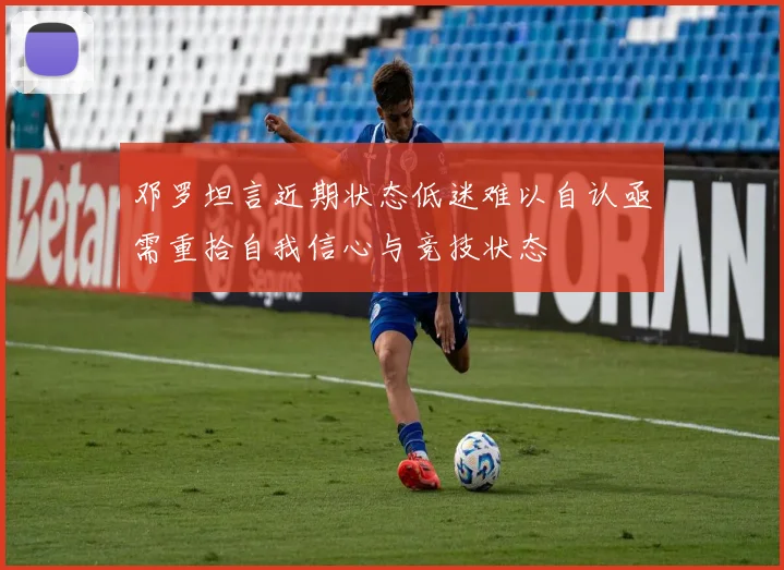 邓罗坦言近期状态低迷难以自认亟需重拾自我信心与竞技状态