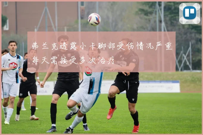 弗兰克透露小卡脚部受伤情况严重每天需接受多次治疗