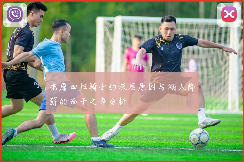 老詹回归骑士的深层原因与湖人降薪的面子之争分析