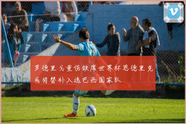 罗德里戈重伤缺席世界杯恩德里克或将替补入选巴西国家队