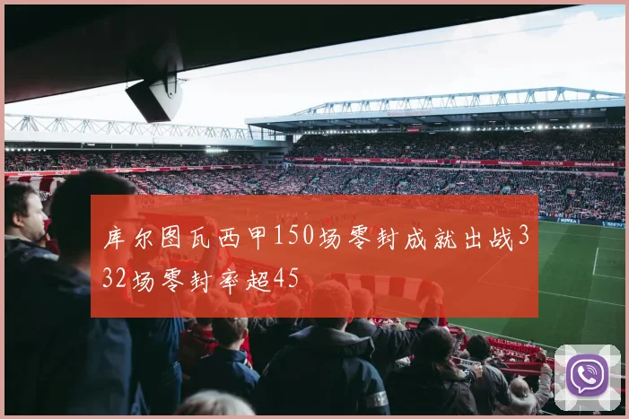 库尔图瓦西甲150场零封成就出战332场零封率超45