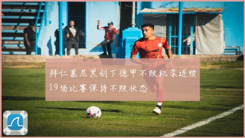 拜仁慕尼黑创下德甲不败纪录连续19场比赛保持不败状态