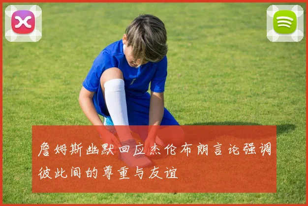 詹姆斯幽默回应杰伦布朗言论强调彼此间的尊重与友谊