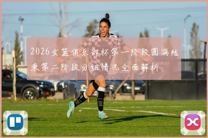 2026女篮俱乐部杯第一阶段圆满结束第二阶段分组情况全面解析