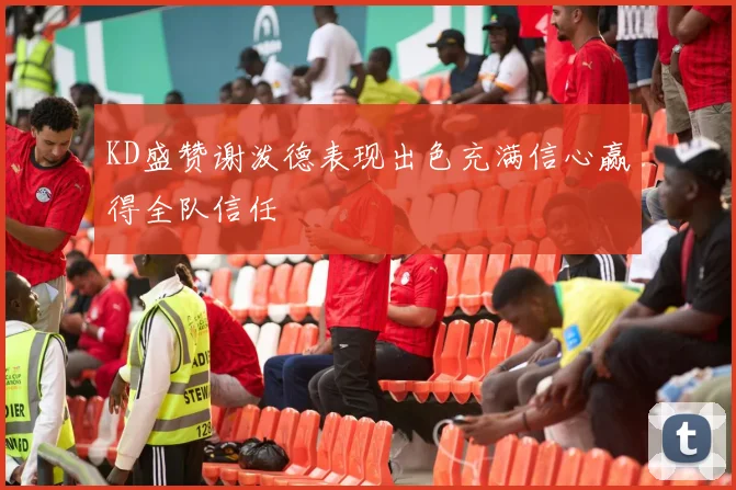 KD盛赞谢泼德表现出色充满信心赢得全队信任