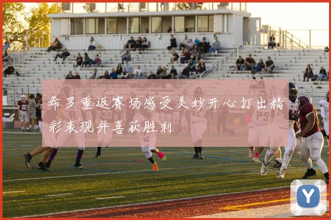 希罗重返赛场感受美妙开心打出精彩表现并喜获胜利