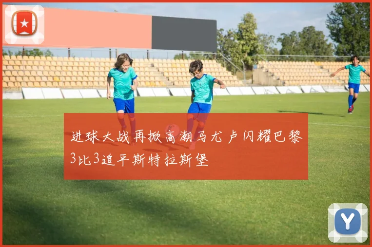 进球大战再掀高潮马尤卢闪耀巴黎3比3追平斯特拉斯堡