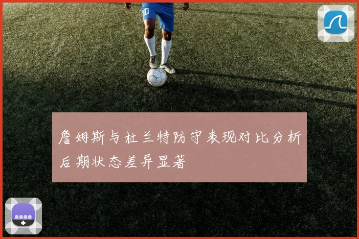詹姆斯与杜兰特防守表现对比分析后期状态差异显著