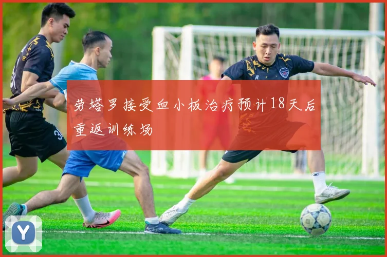 劳塔罗接受血小板治疗预计18天后重返训练场