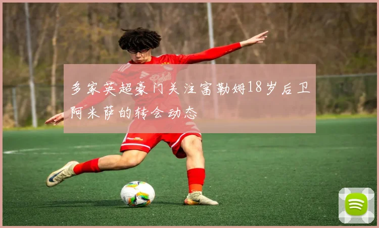 多家英超豪门关注富勒姆18岁后卫阿米萨的转会动态
