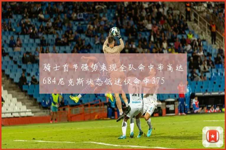 骑士首节强势表现全队命中率高达684尼克斯状态低迷仅命中375