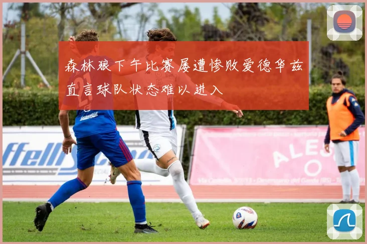 森林狼下午比赛屡遭惨败爱德华兹直言球队状态难以进入