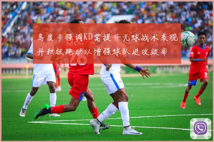 乌度卡强调KD需提升无球战术表现并积极跑动以增强球队进攻效率