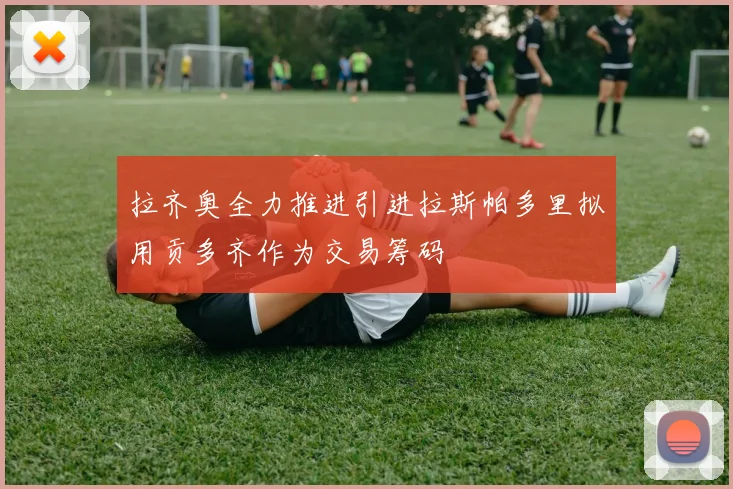 拉齐奥全力推进引进拉斯帕多里拟用贡多齐作为交易筹码