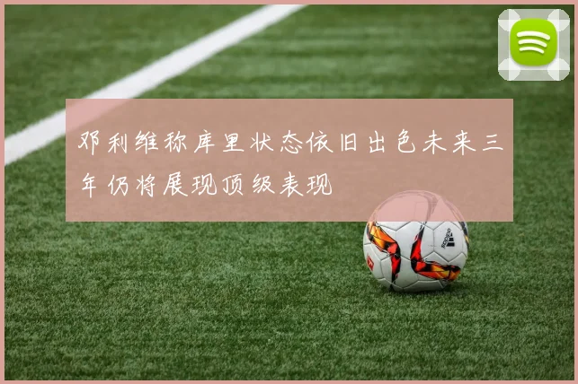 邓利维称库里状态依旧出色未来三年仍将展现顶级表现
