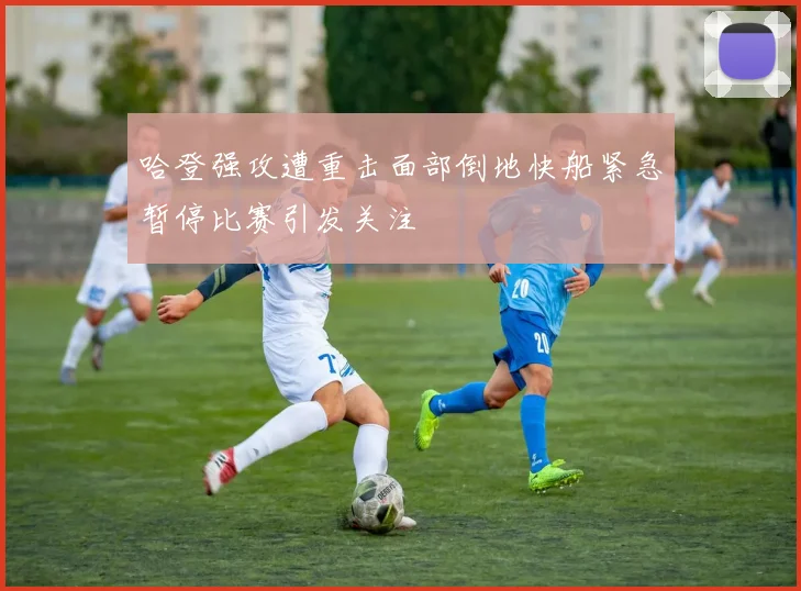 哈登强攻遭重击面部倒地快船紧急暂停比赛引发关注