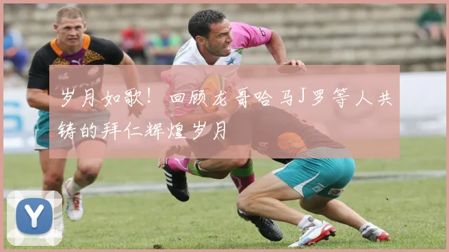 岁月如歌！回顾龙哥哈马J罗等人共铸的拜仁辉煌岁月