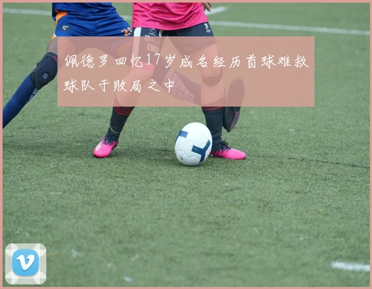 佩德罗回忆17岁成名经历首球难救球队于败局之中