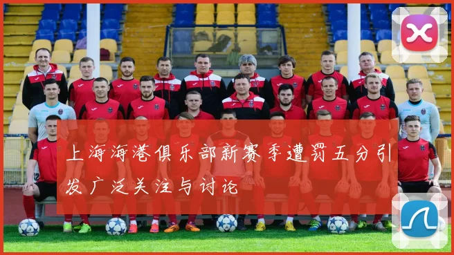 上海海港俱乐部新赛季遭罚五分引发广泛关注与讨论
