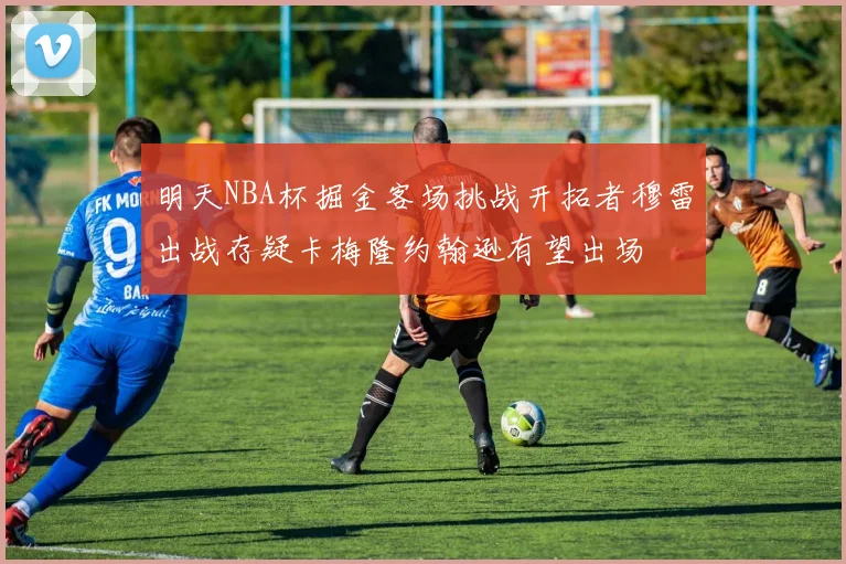 明天NBA杯掘金客场挑战开拓者穆雷出战存疑卡梅隆约翰逊有望出场