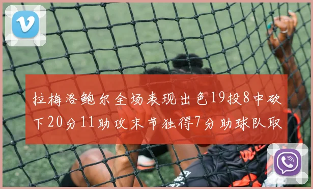 拉梅洛鲍尔全场表现出色19投8中砍下20分11助攻末节独得7分助球队取胜