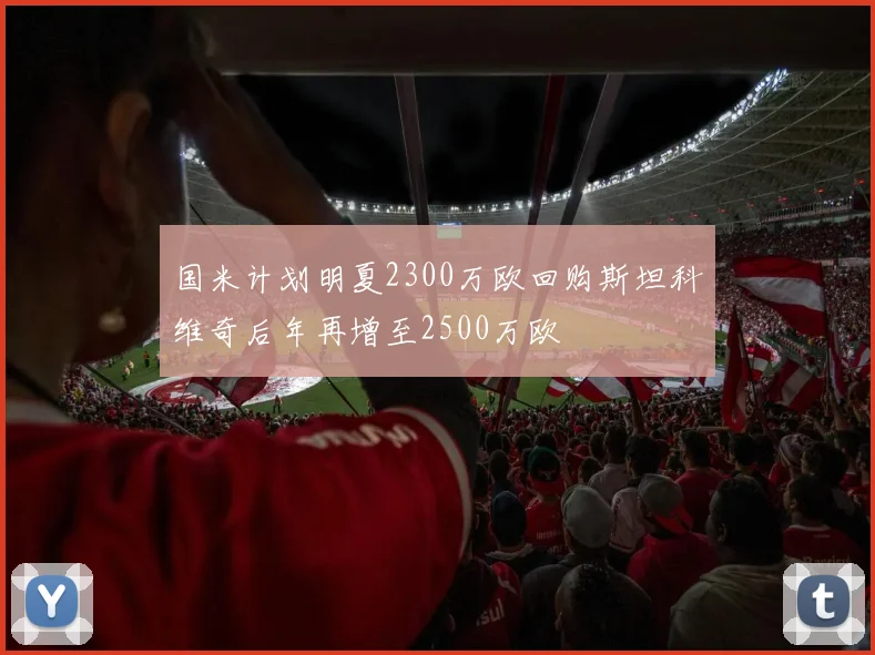 国米计划明夏2300万欧回购斯坦科维奇后年再增至2500万欧