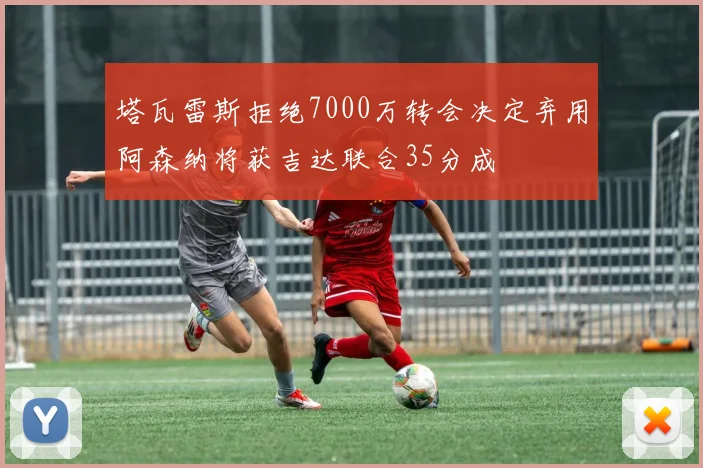 塔瓦雷斯拒绝7000万转会决定弃用阿森纳将获吉达联合35分成