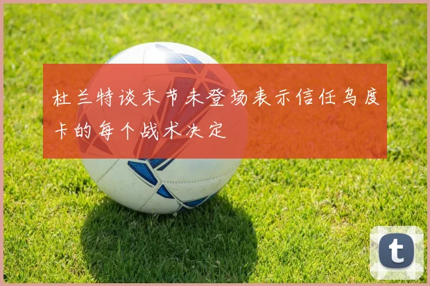 杜兰特谈末节未登场表示信任乌度卡的每个战术决定