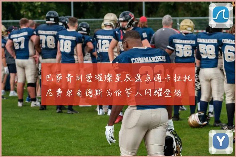 巴萨青训营璀璨星辰盘点通卡拉托尼费尔南德斯戈伦等人闪耀登场