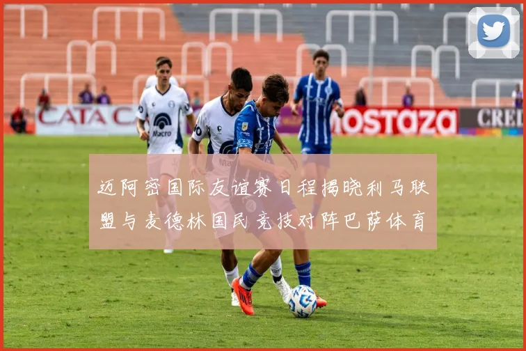 迈阿密国际友谊赛日程揭晓利马联盟与麦德林国民竞技对阵巴萨体育