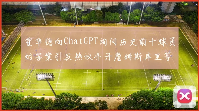 霍华德向ChatGPT询问历史前十球员的答案引发热议乔丹詹姆斯库里等传奇球星榜单揭秘