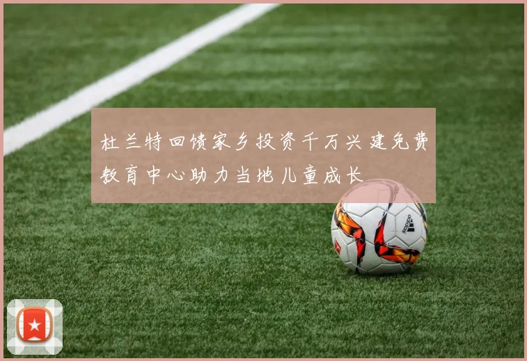 杜兰特回馈家乡投资千万兴建免费教育中心助力当地儿童成长