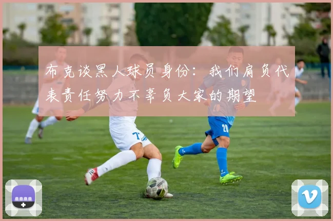 布克谈黑人球员身份：我们肩负代表责任努力不辜负大家的期望